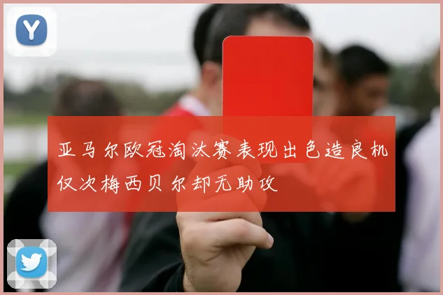 亚马尔欧冠淘汰赛表现出色造良机仅次梅西贝尔却无助攻