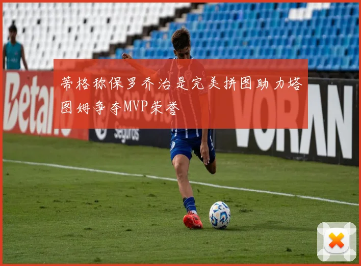 蒂格称保罗乔治是完美拼图助力塔图姆争夺MVP荣誉