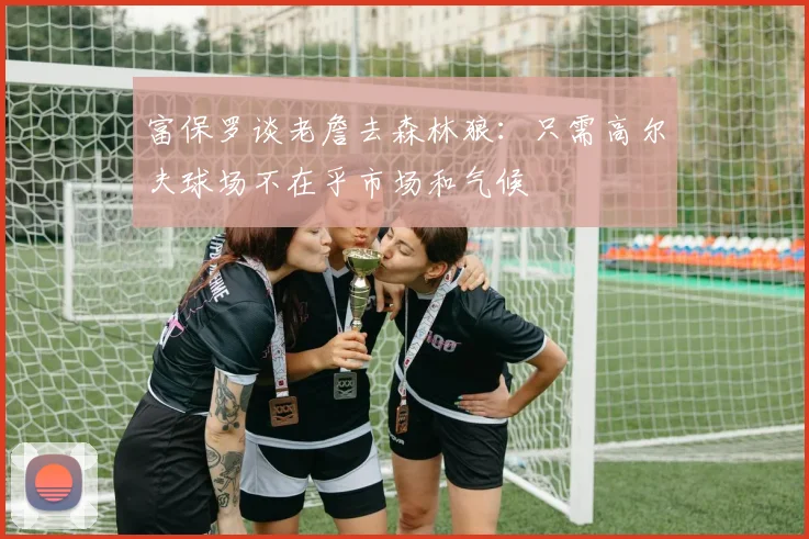 富保罗谈老詹去森林狼：只需高尔夫球场不在乎市场和气候