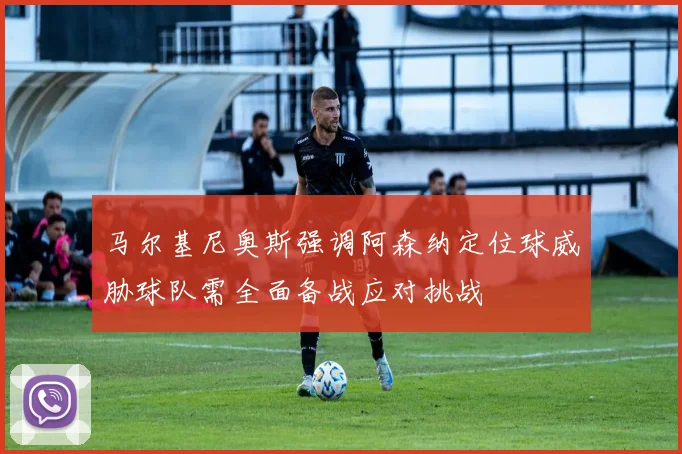 马尔基尼奥斯强调阿森纳定位球威胁球队需全面备战应对挑战