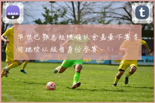 毕尔巴鄂总经理确认余嘉豪下赛季将继续以租借身份参赛