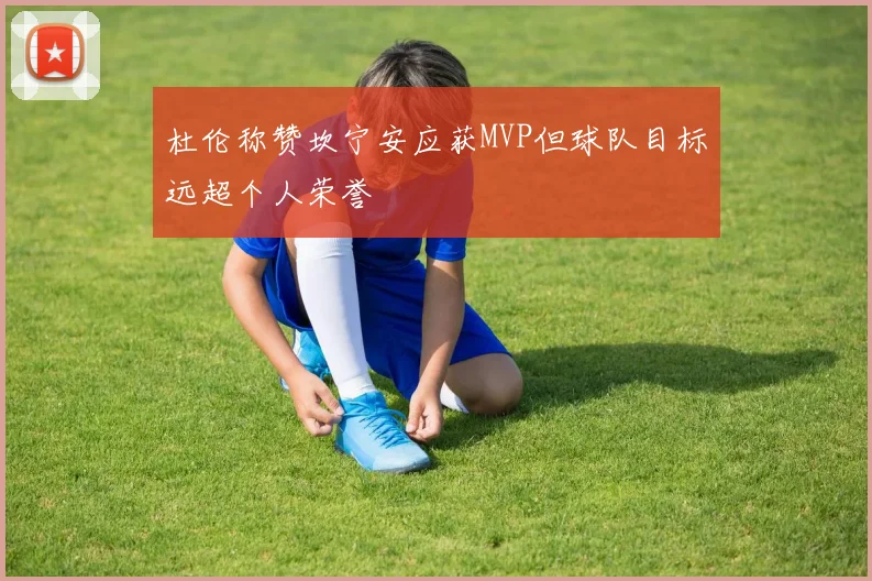 杜伦称赞坎宁安应获MVP但球队目标远超个人荣誉