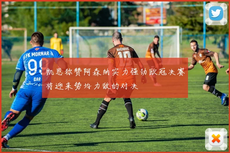 凯恩称赞阿森纳实力强劲欧冠决赛将迎来势均力敌的对决