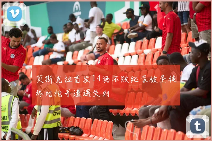 莫斯克拉首发14场不败纪录被圣徒终结枪手遭遇失利