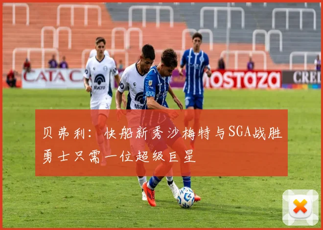 贝弗利：快船新秀沙梅特与SGA战胜勇士只需一位超级巨星