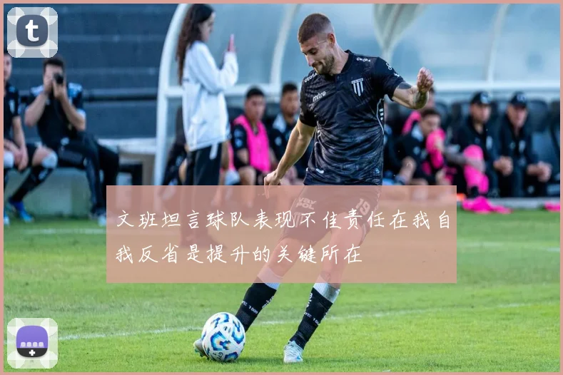 文班坦言球队表现不佳责任在我自我反省是提升的关键所在