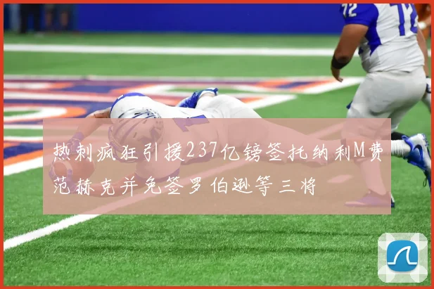 热刺疯狂引援237亿镑签托纳利M费范赫克并免签罗伯逊等三将