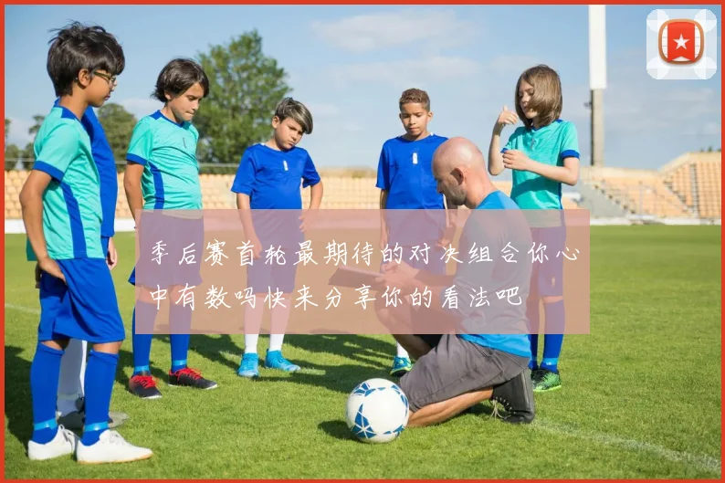 季后赛首轮最期待的对决组合你心中有数吗快来分享你的看法吧