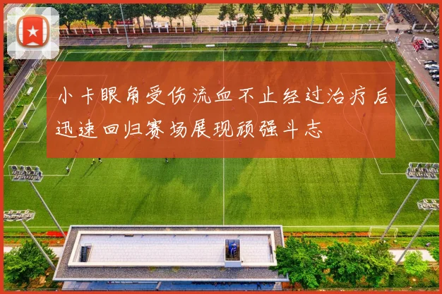 小卡眼角受伤流血不止经过治疗后迅速回归赛场展现顽强斗志