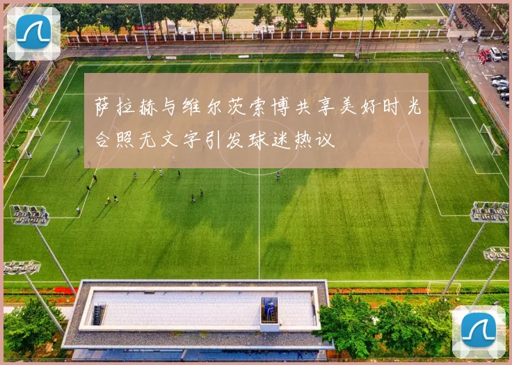 萨拉赫与维尔茨索博共享美好时光合照无文字引发球迷热议