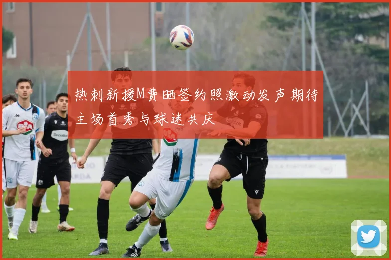 热刺新援M费晒签约照激动发声期待主场首秀与球迷共庆