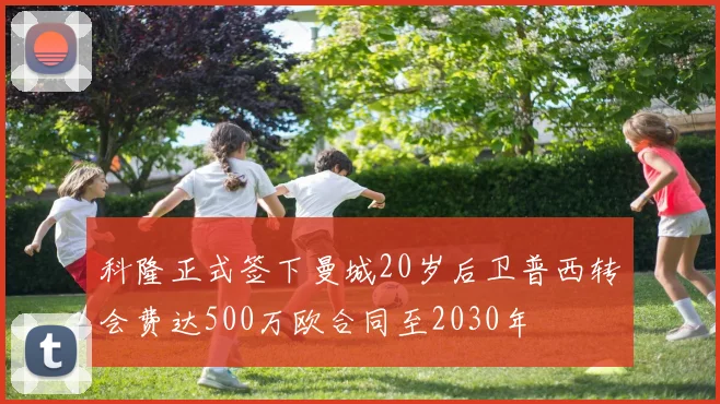 科隆正式签下曼城20岁后卫普西转会费达500万欧合同至2030年