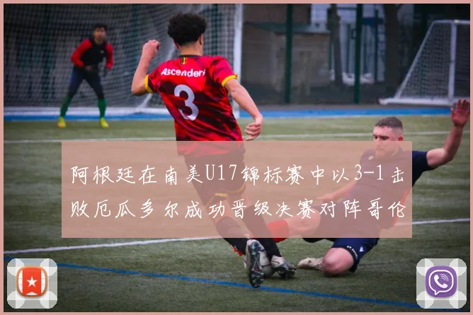 阿根廷在南美U17锦标赛中以3-1击败厄瓜多尔成功晋级决赛对阵哥伦比亚