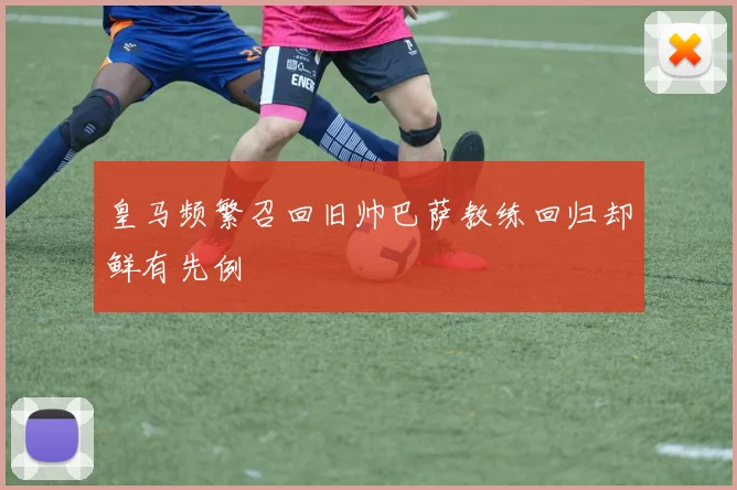 皇马频繁召回旧帅巴萨教练回归却鲜有先例