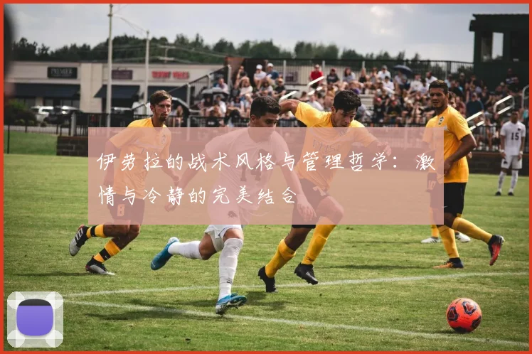 伊劳拉的战术风格与管理哲学：激情与冷静的完美结合