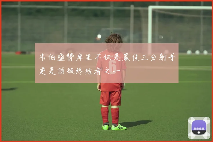 韦伯盛赞库里不仅是最佳三分射手更是顶级终结者之一