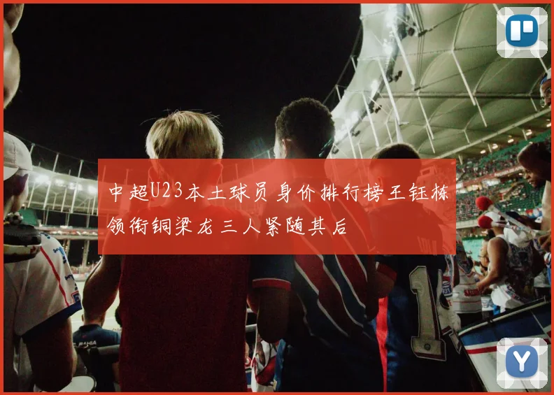 中超U23本土球员身价排行榜王钰栋领衔铜梁龙三人紧随其后