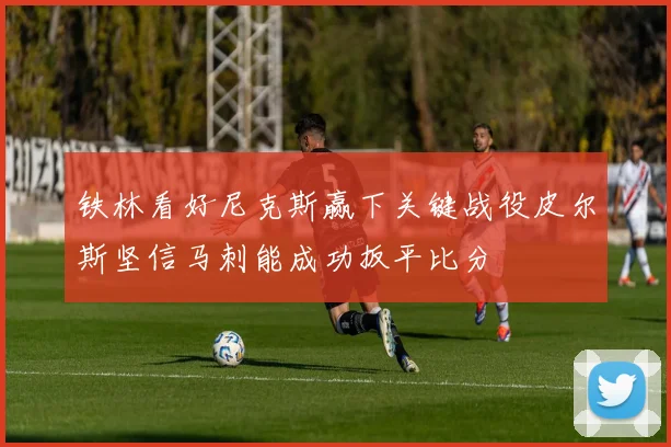 铁林看好尼克斯赢下关键战役皮尔斯坚信马刺能成功扳平比分